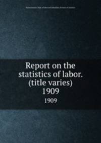 Report on the statistics of labor. (title varies). 1909