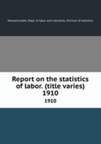 Report on the statistics of labor. (title varies). 1910