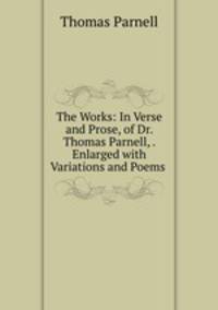 The Works: In Verse and Prose, of Dr. Thomas Parnell, . Enlarged with Variations and Poems .