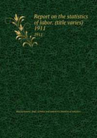 Report on the statistics of labor. (title varies). 1911