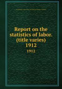 Report on the statistics of labor. (title varies). 1912