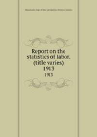 Report on the statistics of labor. (title varies). 1913
