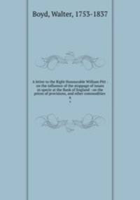 A letter to the Right Honourable William Pitt : on the influence of the stoppage of issues in specie at the Bank of England : on the prices of provisions, and other commodities .. 6