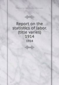Report on the statistics of labor. (title varies). 1914