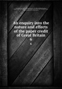 An enquiry into the nature and effects of the paper credit of Great Britain. 6