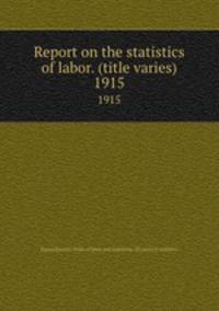 Report on the statistics of labor. (title varies). 1915