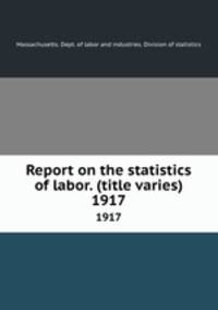 Report on the statistics of labor. (title varies). 1917