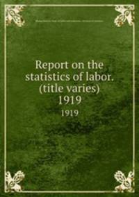 Report on the statistics of labor. (title varies). 1919