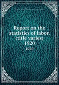 Report on the statistics of labor. (title varies). 1920