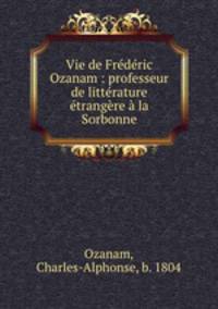 Vie de Frdric Ozanam : professeur de littrature trangre la Sorbonne