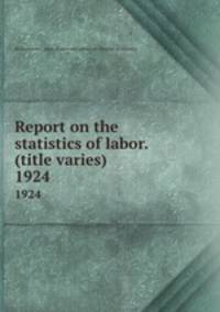 Report on the statistics of labor. (title varies). 1924