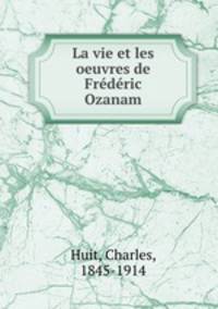 La vie et les oeuvres de Frdric Ozanam