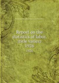 Report on the statistics of labor. (title varies). 1926