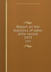 Report on the statistics of labor. (title varies). 1933