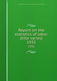 Report on the statistics of labor. (title varies). 1935