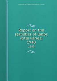 Report on the statistics of labor. (title varies). 1940