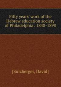 Fifty years` work of the Hebrew education society of Philadelphia . 1848-1898