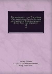The emigrants, &c., or, The history of an expatriated family : being a delineation of English manners, drawn from real characters. v.1