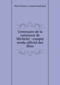 Centenaire de la naissance de Michelet : compte rendu officiel des ftes
