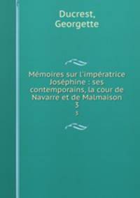 Mmoires sur l`impratrice Josphine : ses contemporains, la cour de Navarre et de Malmaison. 3
