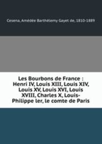 Les Bourbons de France : Henri IV, Louis XIII, Louis XIV, Louis XV, Louis XVI, Louis XVIII, Charles X, Louis-Philippe ler, le comte de Paris