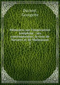 Mmoires sur l`impratrice Josphine : ses contemporains, la cour de Navarre et de Malmaison. 2