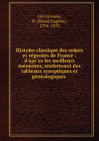 Histoire classique des reines et rgentes de France : d`apr`es les meilleurs mmoires, renfermant des tableaux synoptiques et gnalogiques .