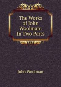 The Works of John Woolman: In Two Parts