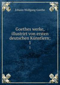 Goethes werke, illustrirt von ersten deutschen Knstlern;. 1