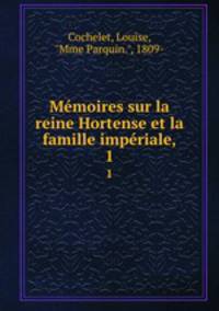 Mmoires sur la reine Hortense et la famille impriale,. 1