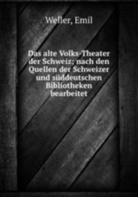 Das alte Volks-Theater der Schweiz; nach den Quellen der Schweizer und sddeutschen Bibliotheken bearbeitet