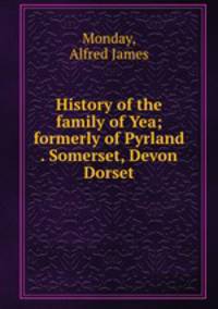 History of the family of Yea; formerly of Pyrland . Somerset, Devon & Dorset