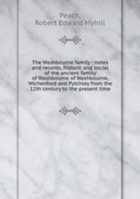 The Washbourne family : notes and records, historic and social of the ancient family of Washbourne of Washbourne, Wichenford and Pytchley from the 12th century to the present time