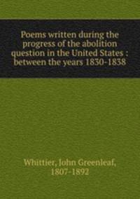 Poems written during the progress of the abolition question in the United States : between the years 1830-1838
