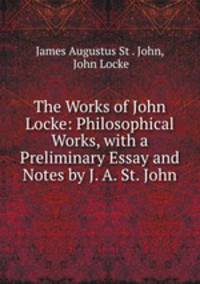 The Works of John Locke: Philosophical Works, with a Preliminary Essay and Notes by J. A. St. John