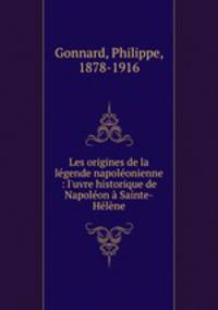 Les origines de la lgende napolonienne : l`uvre historique de Napolon Sainte-Hlne