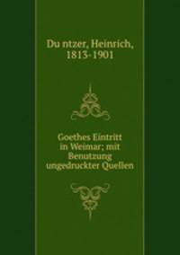 Goethes Eintritt in Weimar; mit Benutzung ungedruckter Quellen
