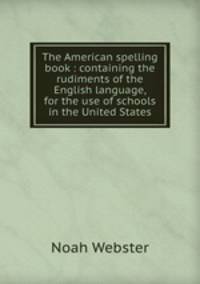 The American spelling book : containing the rudiments of the English language, for the use of schools in the United States