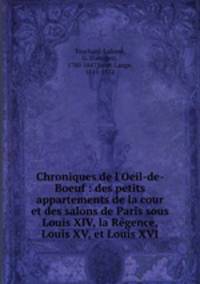 Chroniques de l`Oeil-de-Boeuf : des petits appartements de la cour et des salons de Paris sous Louis XIV, la Rgence, Louis XV, et Louis XVI