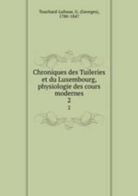 Chroniques des Tuileries et du Luxembourg, physiologie des cours modernes. 2