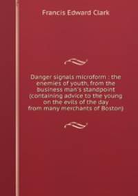Danger signals microform : the enemies of youth, from the business man`s standpoint (containing advice to the young on the evils of the day from many merchants of Boston)