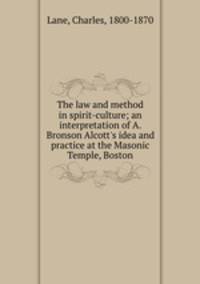 The law and method in spirit-culture; an interpretation of A. Bronson Alcott`s idea and practice at the Masonic Temple, Boston