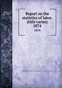 Report on the statistics of labor. (title varies). 1874
