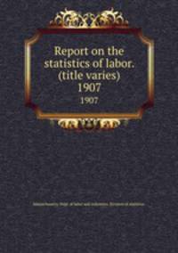 Report on the statistics of labor. (title varies). 1907