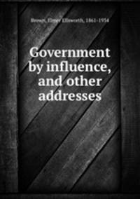 Government by influence, and other addresses