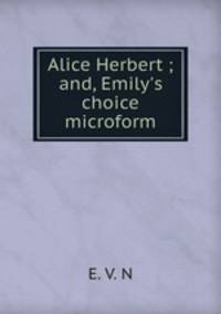 Alice Herbert ; and, Emily`s choice microform