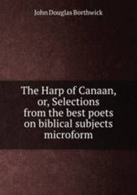 The Harp of Canaan, or, Selections from the best poets on biblical subjects microform