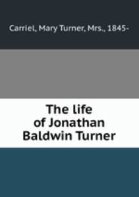 The life of Jonathan Baldwin Turner