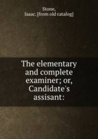 The elementary and complete examiner; or, Candidate`s assisant: