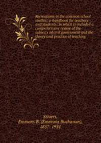 Recreations in the common school studies; a handbook for teachers and students; in which is included a comprehensive review of the subjects of civil government and the theory and practice of teaching
